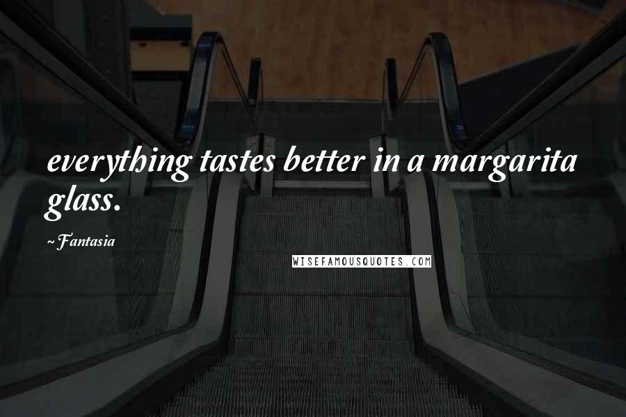 Fantasia Quotes: everything tastes better in a margarita glass.