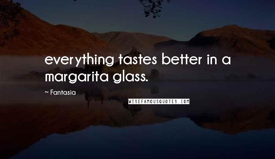 Fantasia Quotes: everything tastes better in a margarita glass.