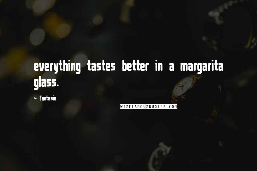 Fantasia Quotes: everything tastes better in a margarita glass.