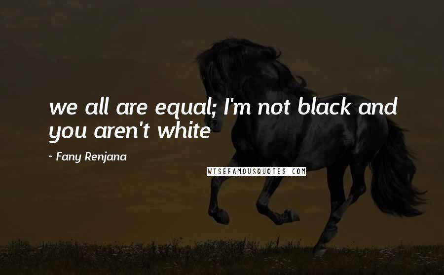 Fany Renjana Quotes: we all are equal; I'm not black and you aren't white