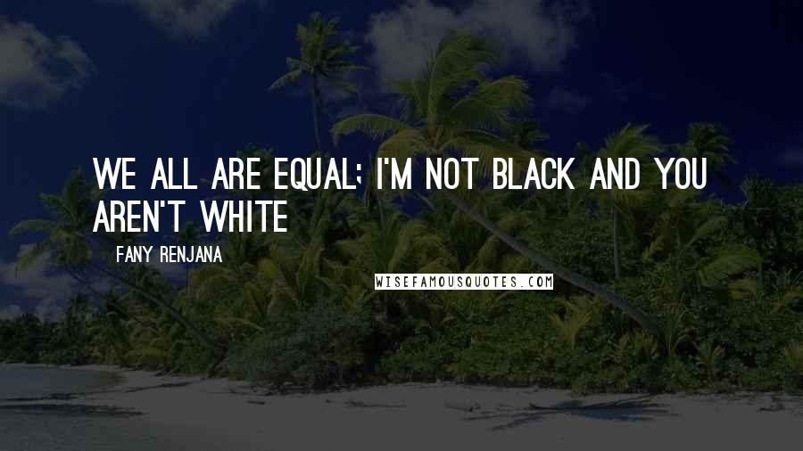 Fany Renjana Quotes: we all are equal; I'm not black and you aren't white