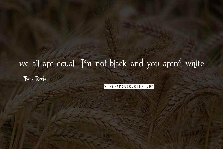 Fany Renjana Quotes: we all are equal; I'm not black and you aren't white