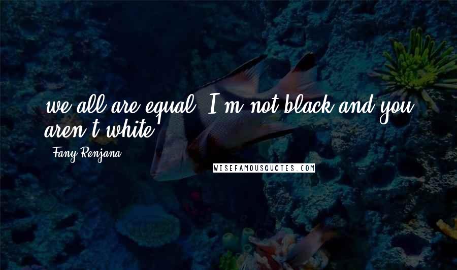 Fany Renjana Quotes: we all are equal; I'm not black and you aren't white