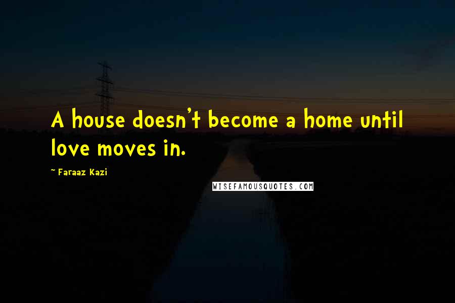 Faraaz Kazi Quotes: A house doesn't become a home until love moves in.