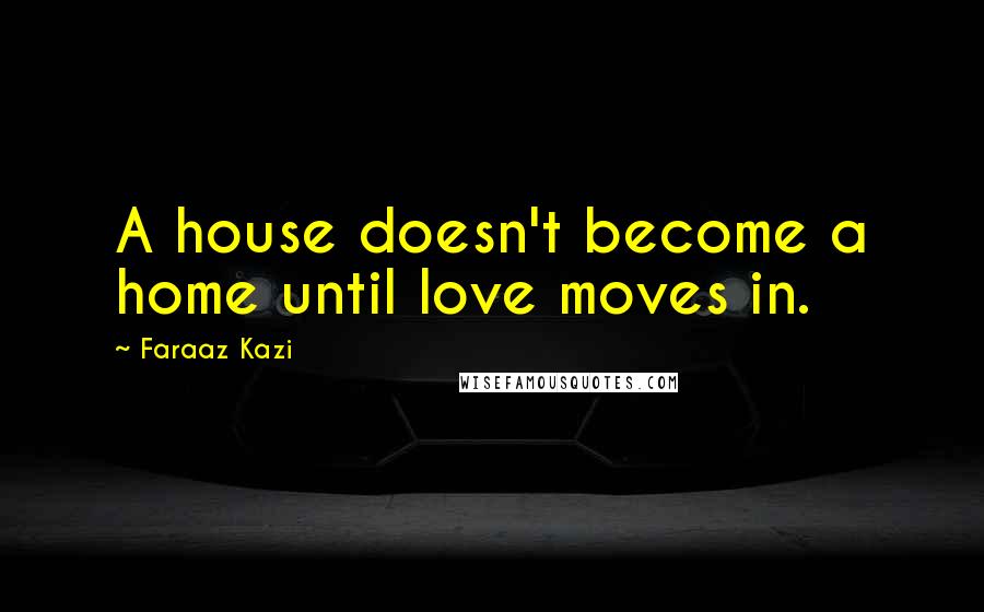 Faraaz Kazi Quotes: A house doesn't become a home until love moves in.