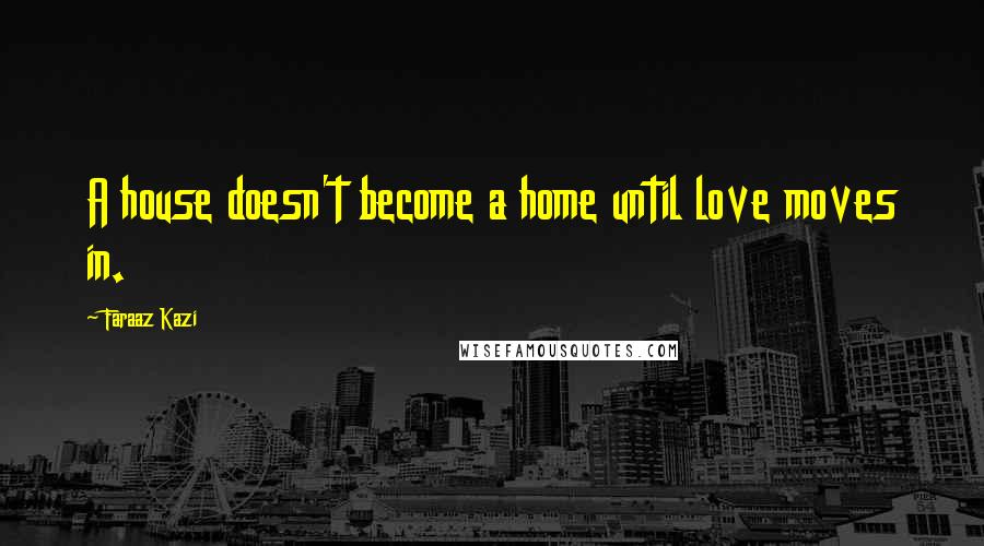 Faraaz Kazi Quotes: A house doesn't become a home until love moves in.