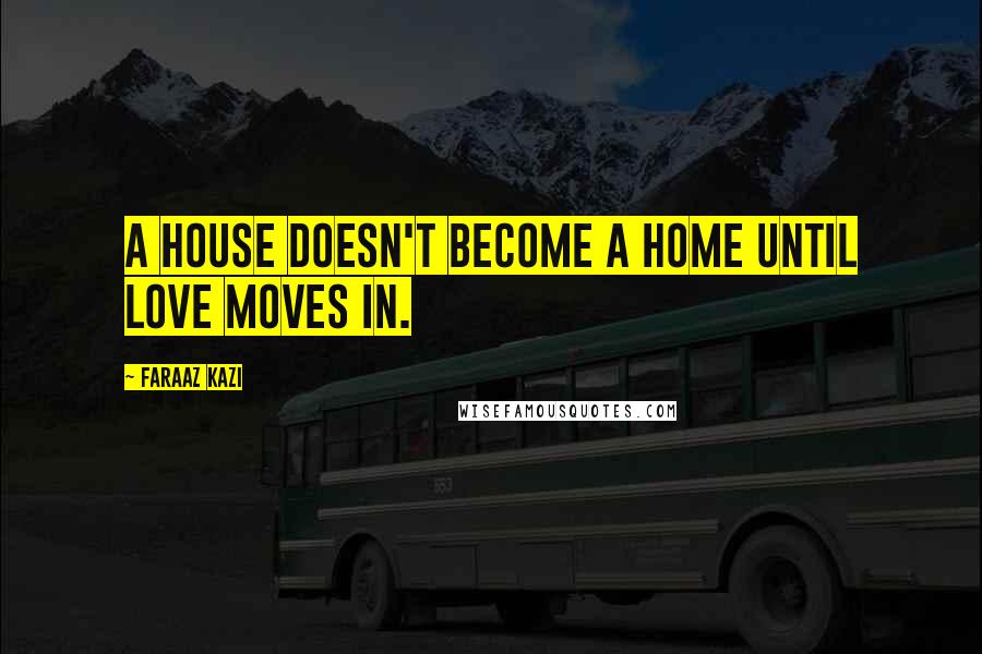 Faraaz Kazi Quotes: A house doesn't become a home until love moves in.