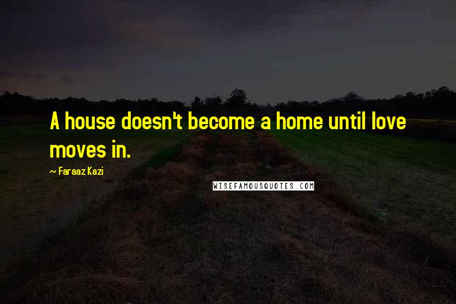 Faraaz Kazi Quotes: A house doesn't become a home until love moves in.