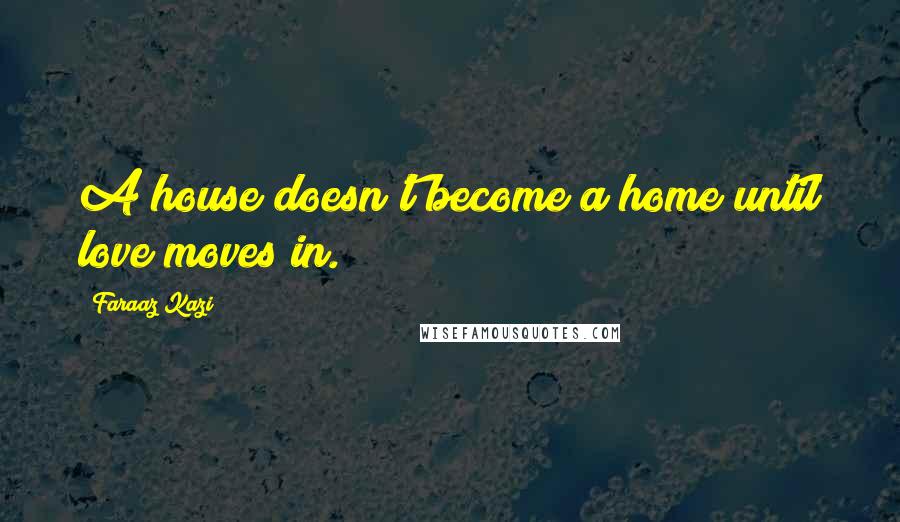 Faraaz Kazi Quotes: A house doesn't become a home until love moves in.