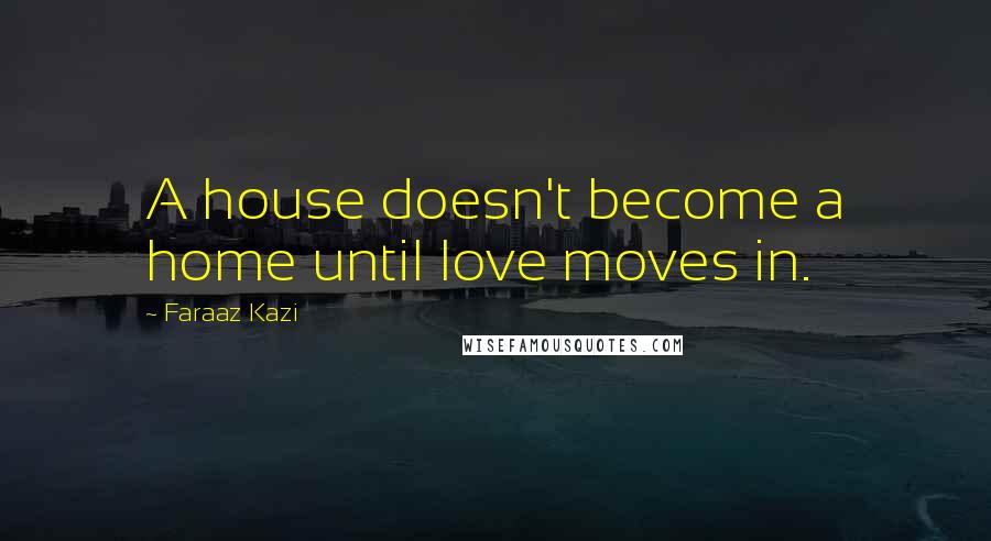 Faraaz Kazi Quotes: A house doesn't become a home until love moves in.