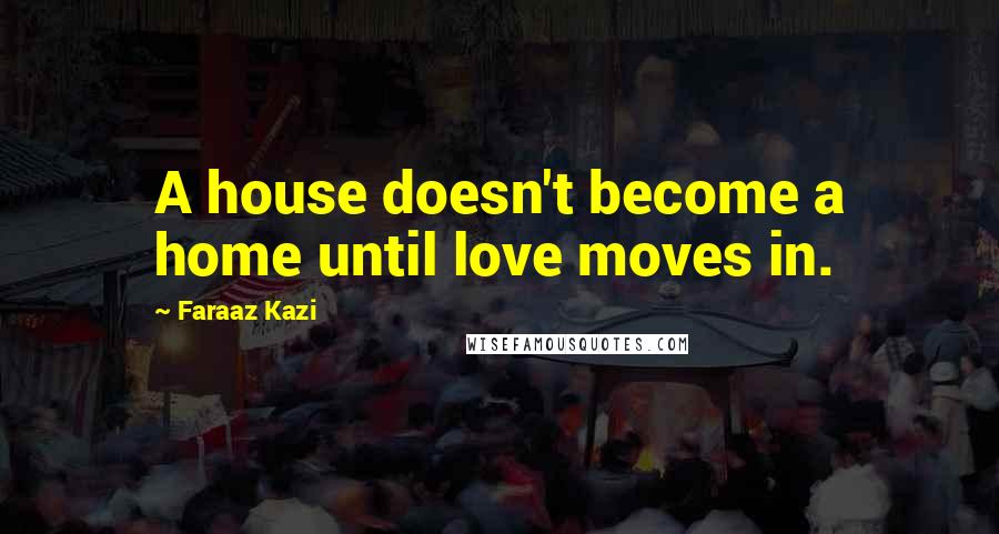 Faraaz Kazi Quotes: A house doesn't become a home until love moves in.