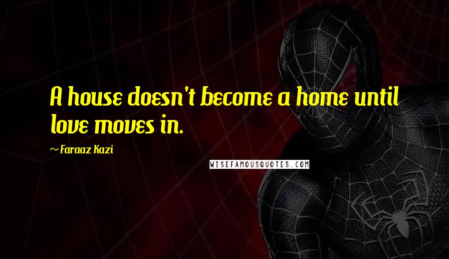 Faraaz Kazi Quotes: A house doesn't become a home until love moves in.