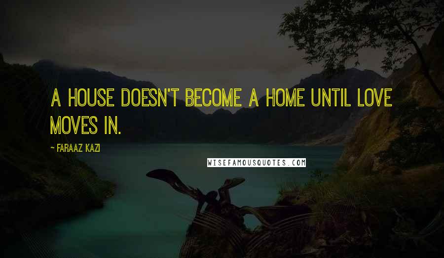 Faraaz Kazi Quotes: A house doesn't become a home until love moves in.