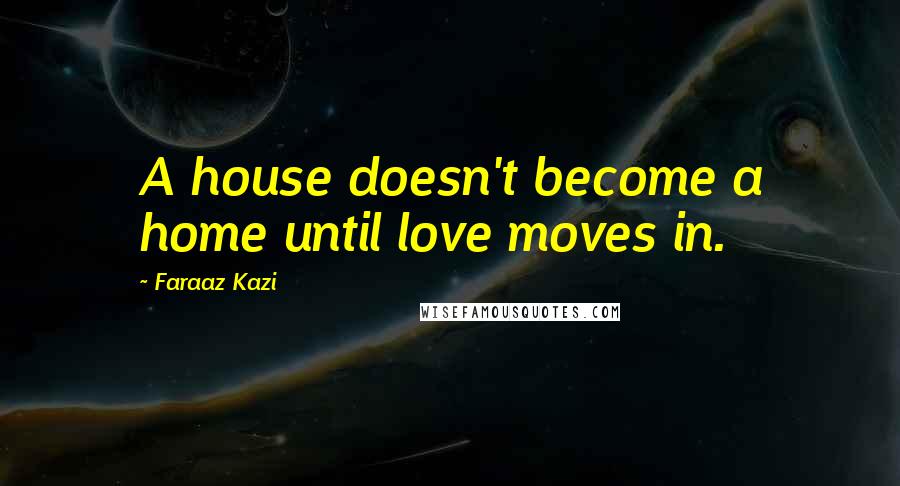 Faraaz Kazi Quotes: A house doesn't become a home until love moves in.