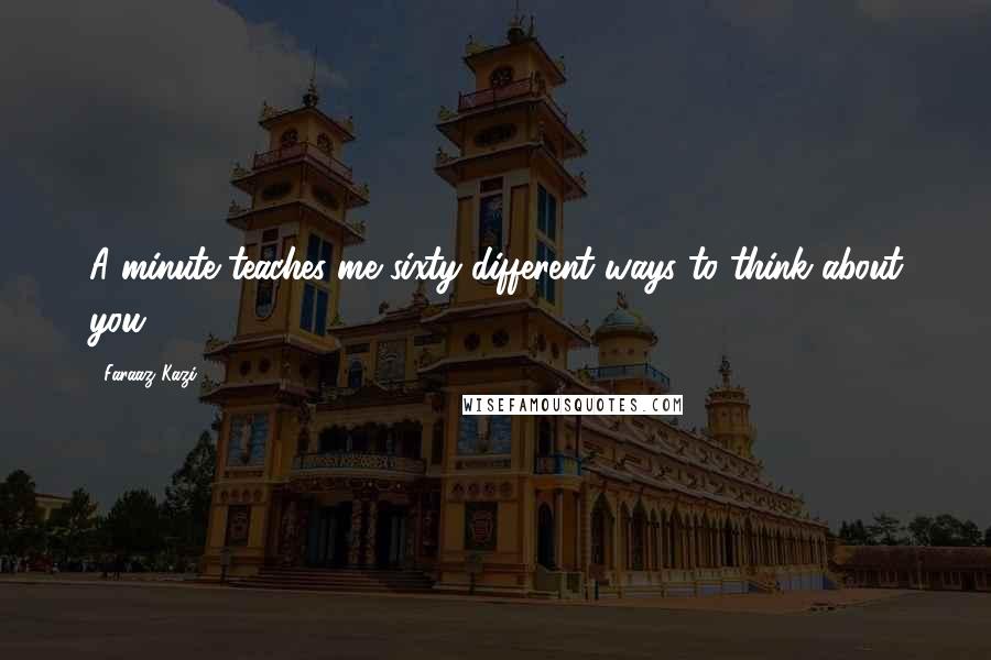 Faraaz Kazi Quotes: A minute teaches me sixty different ways to think about you.