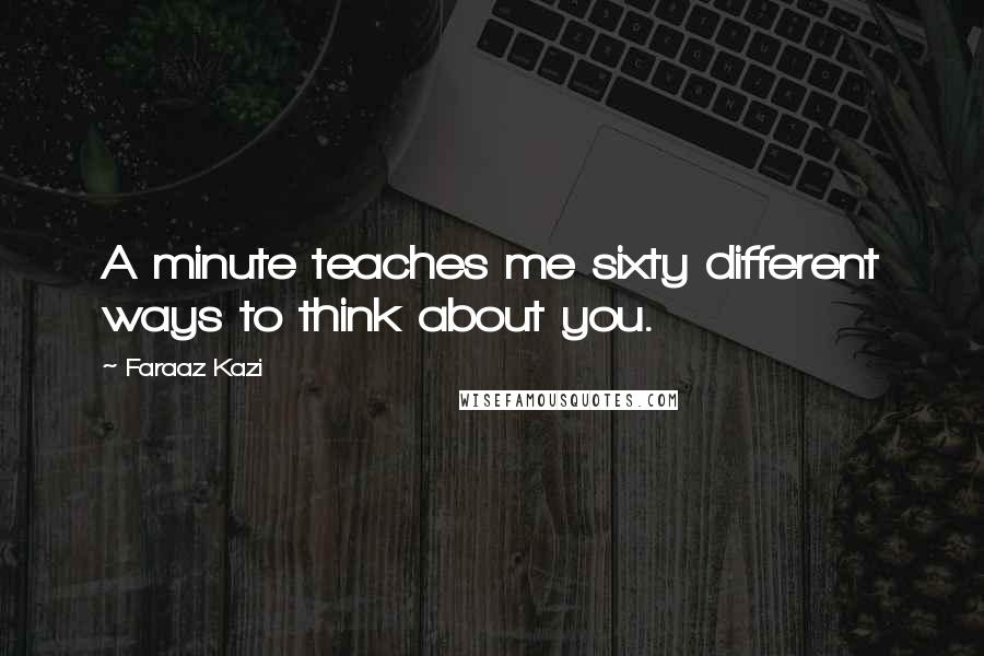 Faraaz Kazi Quotes: A minute teaches me sixty different ways to think about you.