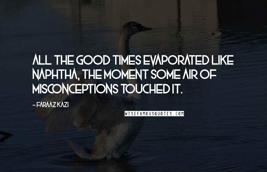 Faraaz Kazi Quotes: All the good times evaporated like naphtha, the moment some air of misconceptions touched it.