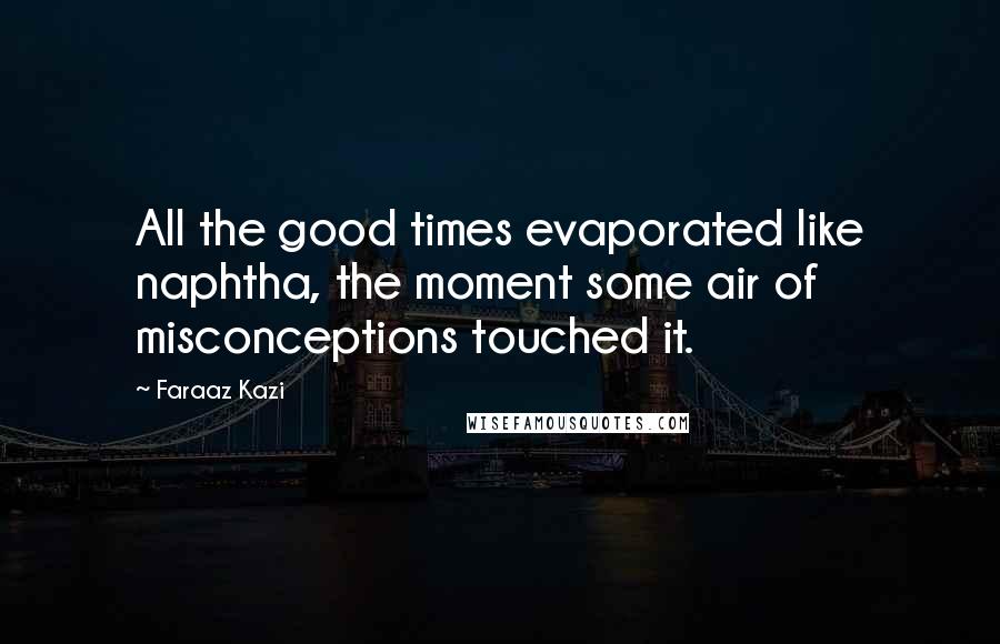Faraaz Kazi Quotes: All the good times evaporated like naphtha, the moment some air of misconceptions touched it.