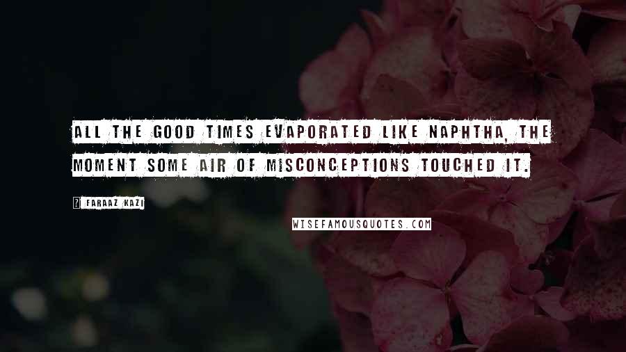 Faraaz Kazi Quotes: All the good times evaporated like naphtha, the moment some air of misconceptions touched it.