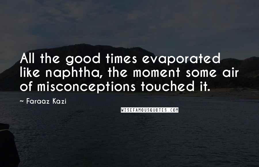 Faraaz Kazi Quotes: All the good times evaporated like naphtha, the moment some air of misconceptions touched it.