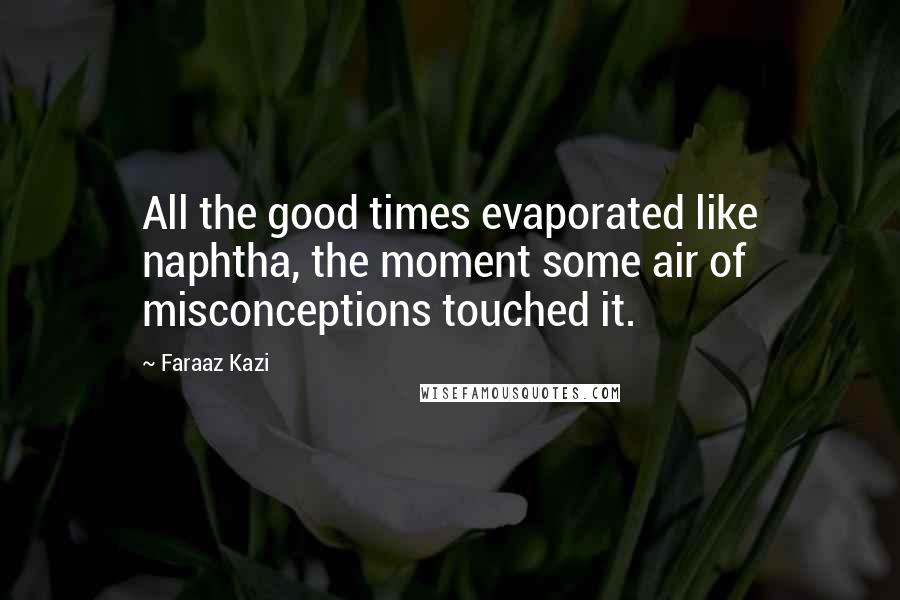 Faraaz Kazi Quotes: All the good times evaporated like naphtha, the moment some air of misconceptions touched it.