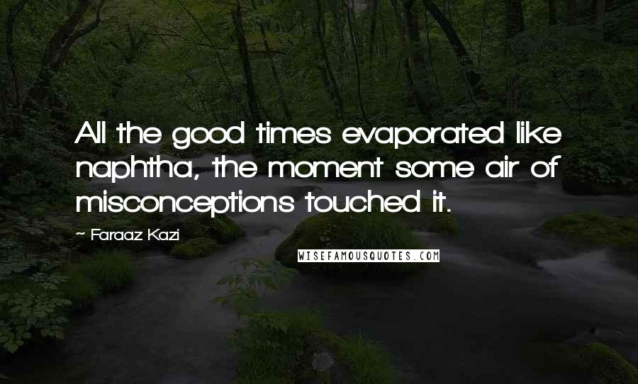 Faraaz Kazi Quotes: All the good times evaporated like naphtha, the moment some air of misconceptions touched it.