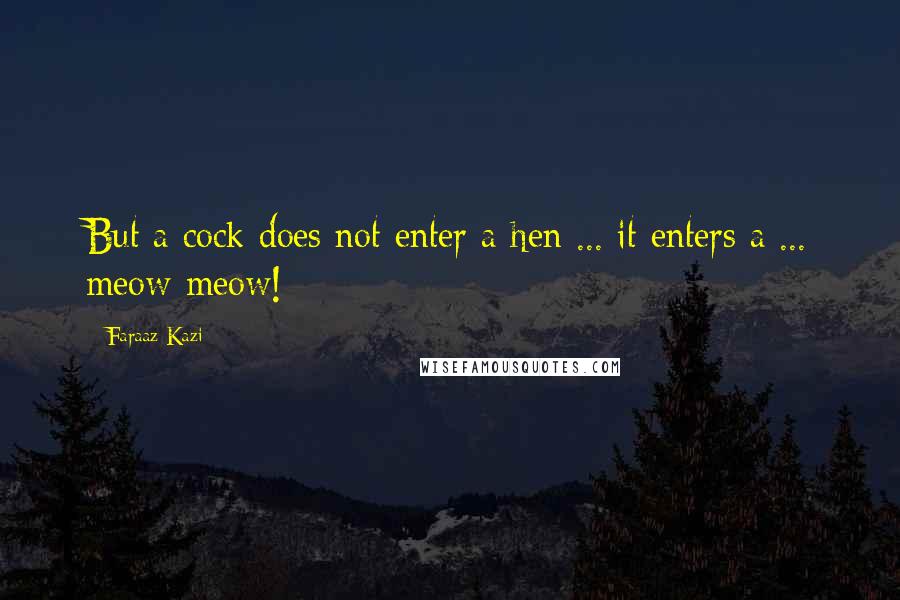 Faraaz Kazi Quotes: But a cock does not enter a hen ... it enters a ... meow-meow!