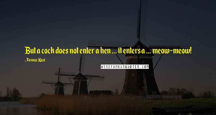 Faraaz Kazi Quotes: But a cock does not enter a hen ... it enters a ... meow-meow!