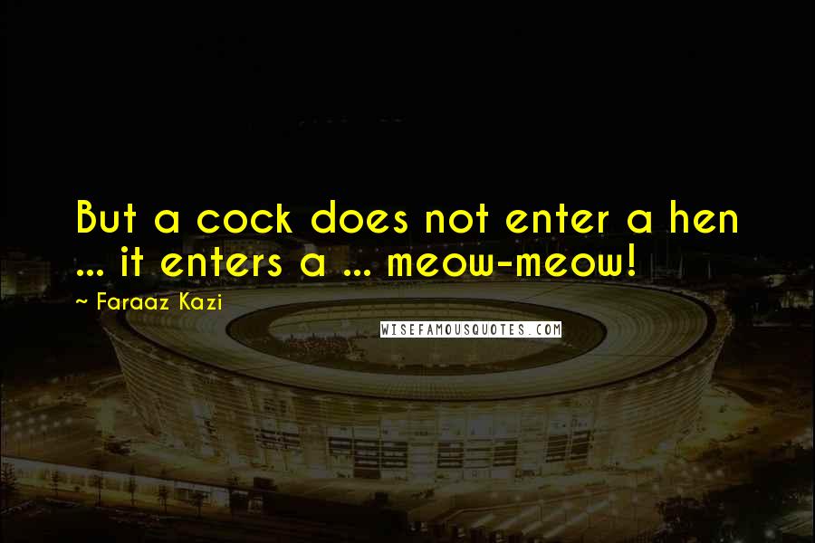 Faraaz Kazi Quotes: But a cock does not enter a hen ... it enters a ... meow-meow!