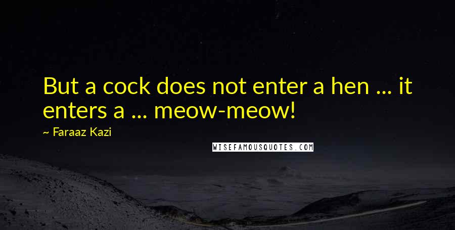 Faraaz Kazi Quotes: But a cock does not enter a hen ... it enters a ... meow-meow!