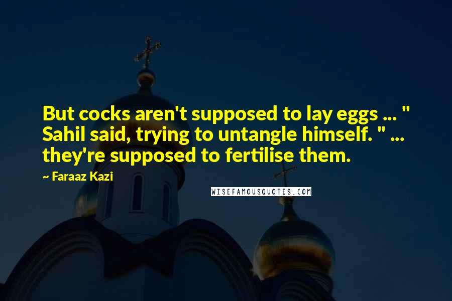 Faraaz Kazi Quotes: But cocks aren't supposed to lay eggs ... " Sahil said, trying to untangle himself. " ... they're supposed to fertilise them.