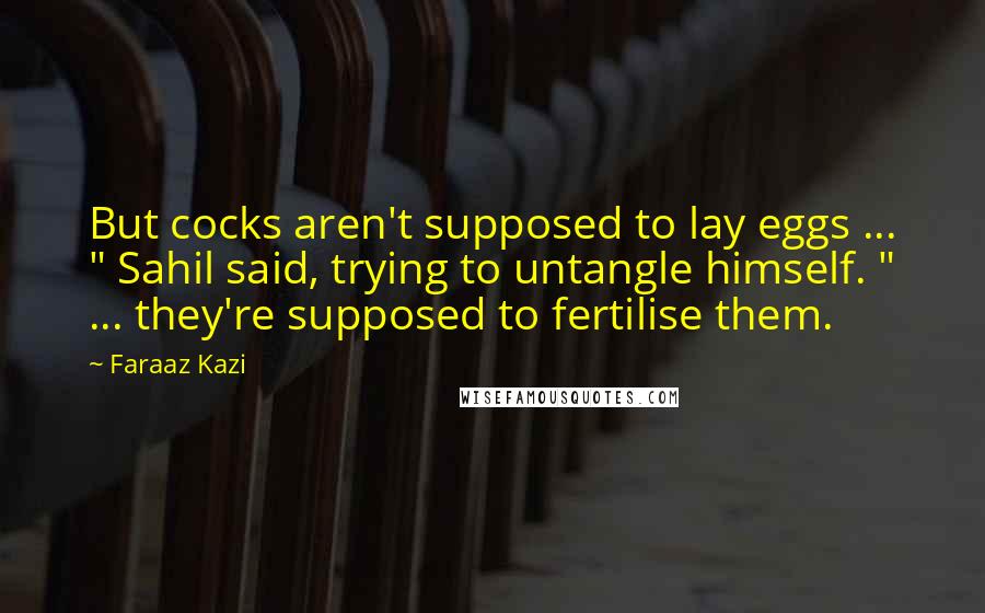 Faraaz Kazi Quotes: But cocks aren't supposed to lay eggs ... " Sahil said, trying to untangle himself. " ... they're supposed to fertilise them.