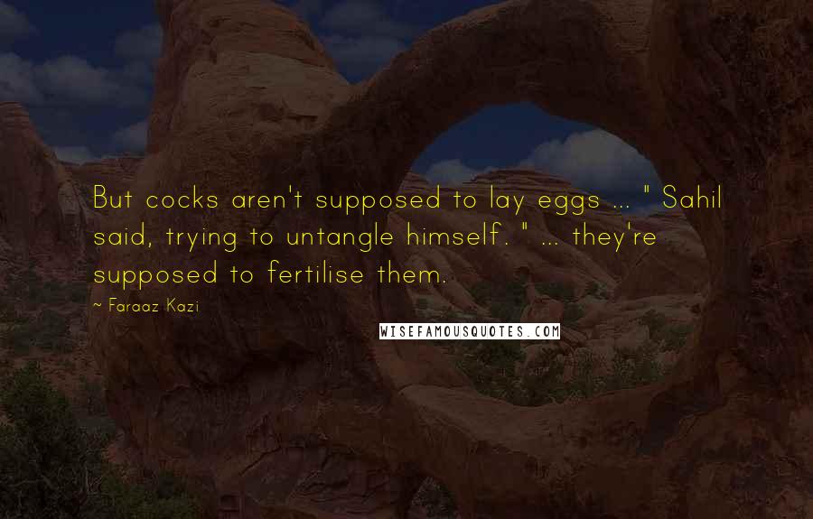 Faraaz Kazi Quotes: But cocks aren't supposed to lay eggs ... " Sahil said, trying to untangle himself. " ... they're supposed to fertilise them.