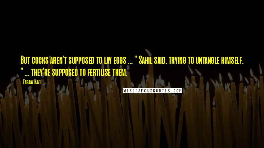 Faraaz Kazi Quotes: But cocks aren't supposed to lay eggs ... " Sahil said, trying to untangle himself. " ... they're supposed to fertilise them.