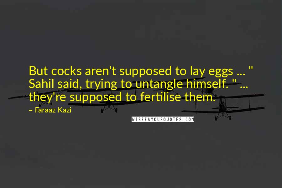 Faraaz Kazi Quotes: But cocks aren't supposed to lay eggs ... " Sahil said, trying to untangle himself. " ... they're supposed to fertilise them.