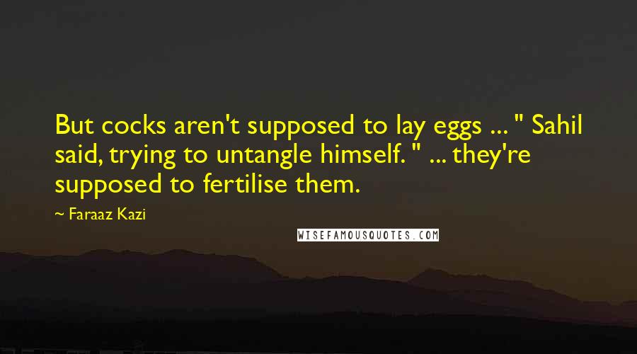 Faraaz Kazi Quotes: But cocks aren't supposed to lay eggs ... " Sahil said, trying to untangle himself. " ... they're supposed to fertilise them.