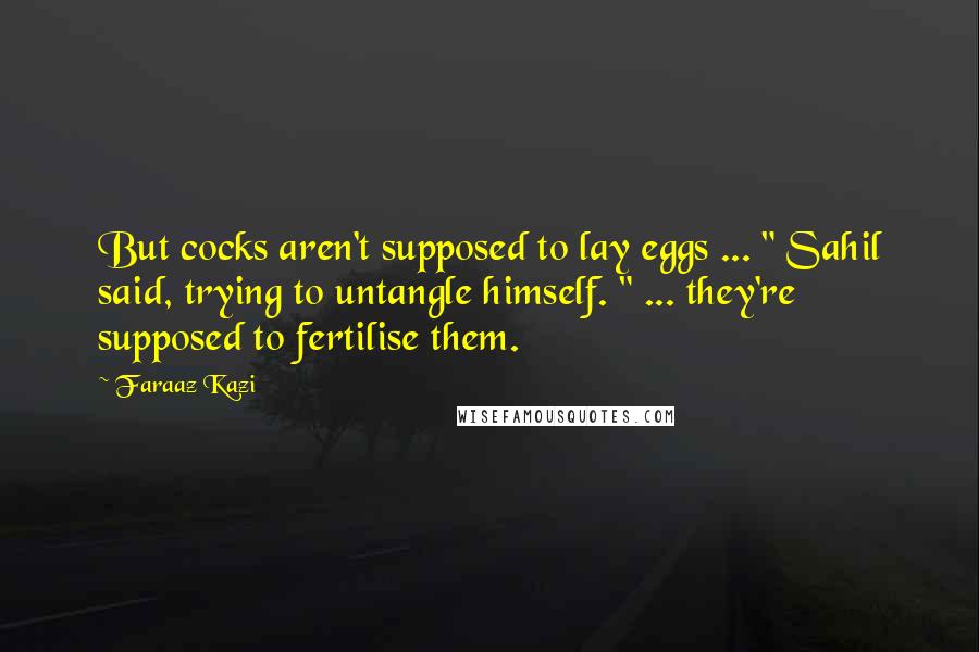 Faraaz Kazi Quotes: But cocks aren't supposed to lay eggs ... " Sahil said, trying to untangle himself. " ... they're supposed to fertilise them.