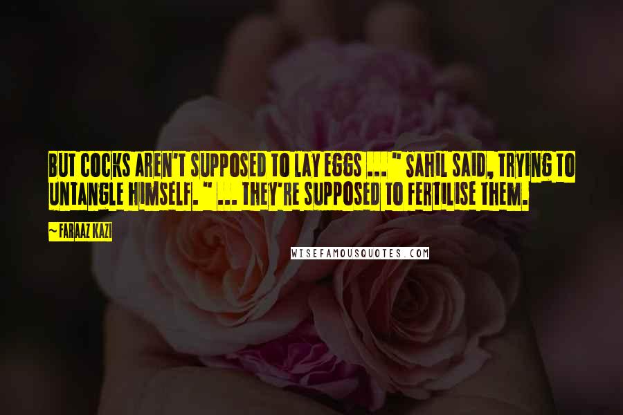 Faraaz Kazi Quotes: But cocks aren't supposed to lay eggs ... " Sahil said, trying to untangle himself. " ... they're supposed to fertilise them.