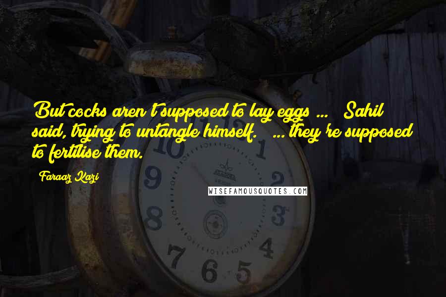Faraaz Kazi Quotes: But cocks aren't supposed to lay eggs ... " Sahil said, trying to untangle himself. " ... they're supposed to fertilise them.