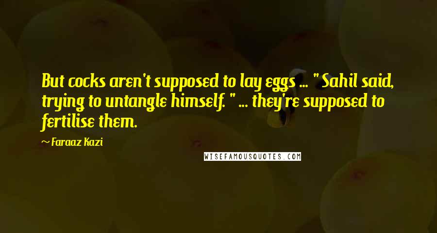 Faraaz Kazi Quotes: But cocks aren't supposed to lay eggs ... " Sahil said, trying to untangle himself. " ... they're supposed to fertilise them.