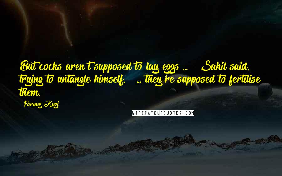 Faraaz Kazi Quotes: But cocks aren't supposed to lay eggs ... " Sahil said, trying to untangle himself. " ... they're supposed to fertilise them.