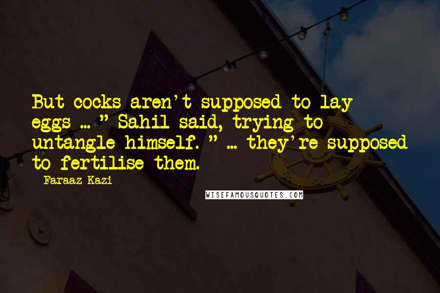 Faraaz Kazi Quotes: But cocks aren't supposed to lay eggs ... " Sahil said, trying to untangle himself. " ... they're supposed to fertilise them.