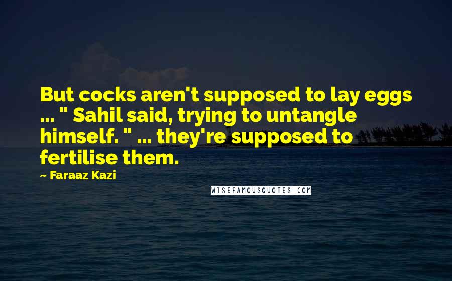 Faraaz Kazi Quotes: But cocks aren't supposed to lay eggs ... " Sahil said, trying to untangle himself. " ... they're supposed to fertilise them.