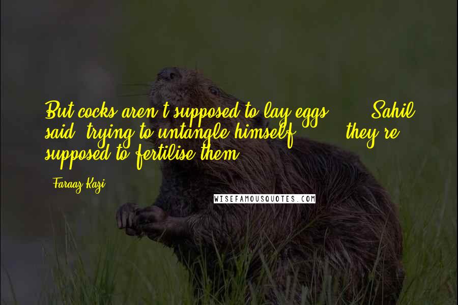 Faraaz Kazi Quotes: But cocks aren't supposed to lay eggs ... " Sahil said, trying to untangle himself. " ... they're supposed to fertilise them.