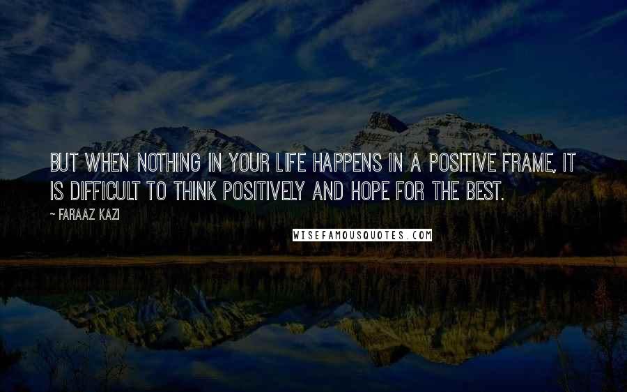 Faraaz Kazi Quotes: But when nothing in your life happens in a positive frame, it is difficult to think positively and hope for the best.