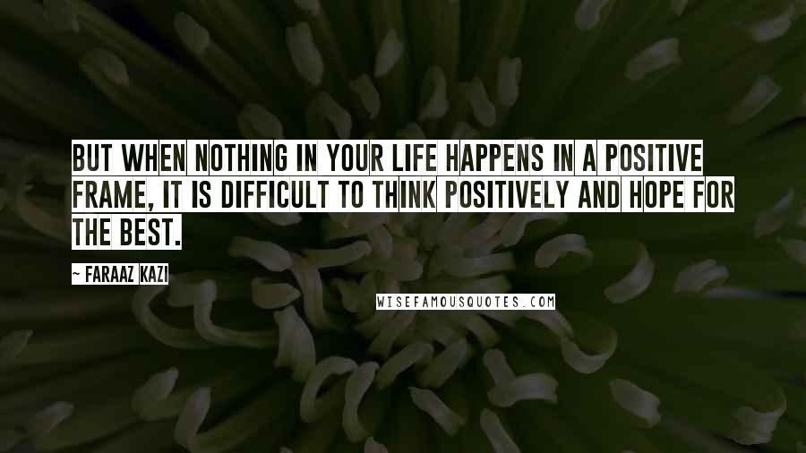 Faraaz Kazi Quotes: But when nothing in your life happens in a positive frame, it is difficult to think positively and hope for the best.