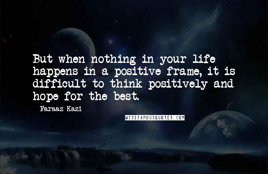 Faraaz Kazi Quotes: But when nothing in your life happens in a positive frame, it is difficult to think positively and hope for the best.