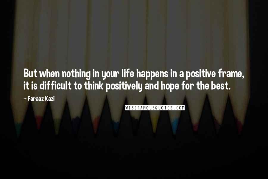 Faraaz Kazi Quotes: But when nothing in your life happens in a positive frame, it is difficult to think positively and hope for the best.