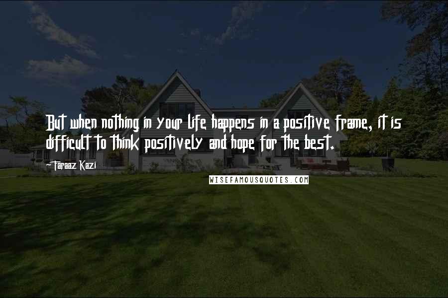 Faraaz Kazi Quotes: But when nothing in your life happens in a positive frame, it is difficult to think positively and hope for the best.