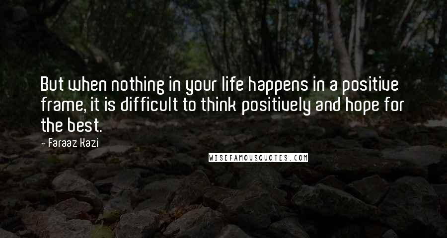 Faraaz Kazi Quotes: But when nothing in your life happens in a positive frame, it is difficult to think positively and hope for the best.